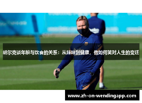 胡尔克谈年龄与饮食的关系:从辣味到健康,他如何笑对人生的变迁 胡尔克谈年龄与饮食的关系:从辣味到健康,他如何笑对人生的变迁