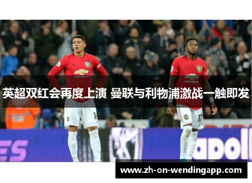 英超双红会再度上演 曼联与利物浦激战一触即发