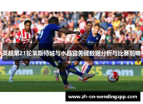 英超第21轮莱斯特城与水晶宫关键数据分析与比赛前瞻