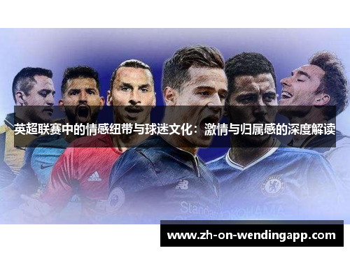 英超联赛中的情感纽带与球迷文化:激情与归属感的深度解读 英超联赛中的情感纽带与球迷文化:激情与归属感的深度解读