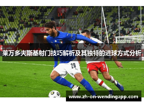 莱万多夫斯基射门技巧解析及其独特的进球方式分析