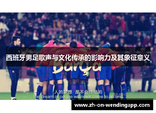 西班牙男足歌声与文化传承的影响力及其象征意义