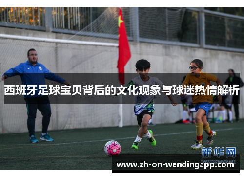 西班牙足球宝贝背后的文化现象与球迷热情解析 西班牙足球宝贝背后的文化现象与球迷热情解析