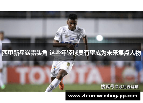 西甲新星崭露头角 这些年轻球员有望成为未来焦点人物 西甲新星崭露头角 这些年轻球员有望成为未来焦点人物