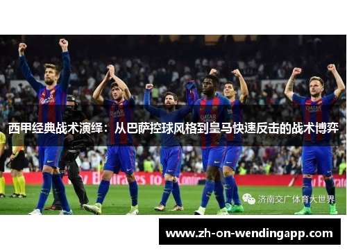 西甲经典战术演绎:从巴萨控球风格到皇马快速反击的战术博弈 西甲经典战术演绎:从巴萨控球风格到皇马快速反击的战术博弈