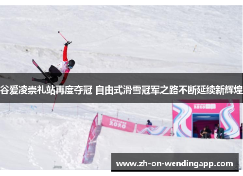 谷爱凌崇礼站再度夺冠 自由式滑雪冠军之路不断延续新辉煌