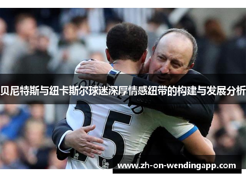 贝尼特斯与纽卡斯尔球迷深厚情感纽带的构建与发展分析