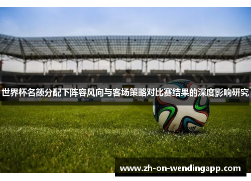 世界杯名额分配下阵容风向与客场策略对比赛结果的深度影响研究 世界杯名额分配下阵容风向与客场策略对比赛结果的深度影响研究