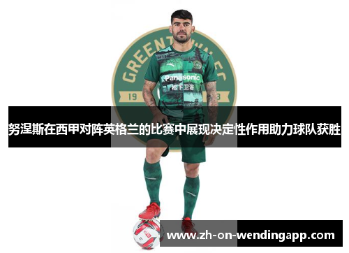 努涅斯在西甲对阵英格兰的比赛中展现决定性作用助力球队获胜 努涅斯在西甲对阵英格兰的比赛中展现决定性作用助力球队获胜