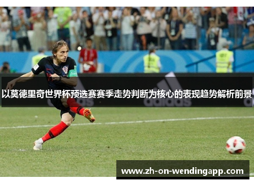 以莫德里奇世界杯预选赛赛季走势判断为核心的表现趋势解析前景 以莫德里奇世界杯预选赛赛季走势判断为核心的表现趋势解析前景