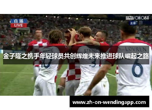 金子隆之携手年轻球员共创辉煌未来推进球队崛起之路