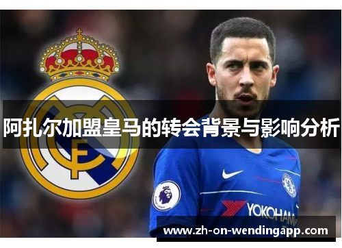 阿扎尔加盟皇马的转会背景与影响分析 阿扎尔加盟皇马的转会背景与影响分析