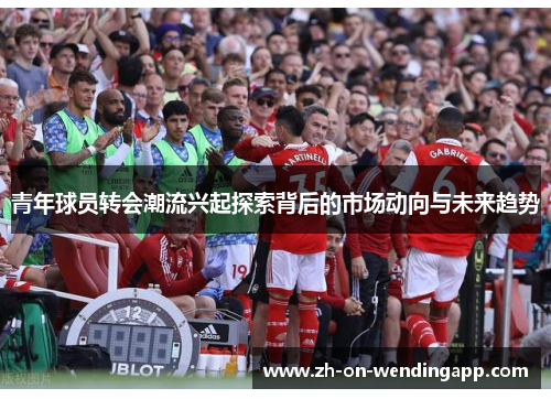 青年球员转会潮流兴起探索背后的市场动向与未来趋势