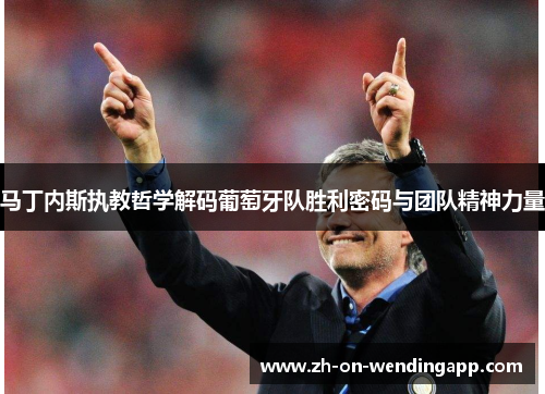 马丁内斯执教哲学解码葡萄牙队胜利密码与团队精神力量 马丁内斯执教哲学解码葡萄牙队胜利密码与团队精神力量