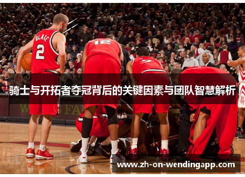 骑士与开拓者夺冠背后的关键因素与团队智慧解析