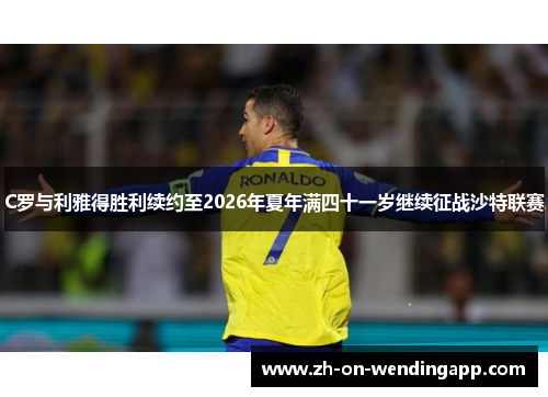 C罗与利雅得胜利续约至2026年夏年满四十一岁继续征战沙特联赛 C罗与利雅得胜利续约至2026年夏年满四十一岁继续征战沙特联赛