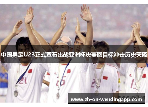 中国男足U23正式宣布出战亚洲杯决赛圈目标冲击历史突破 中国男足U23正式宣布出战亚洲杯决赛圈目标冲击历史突破