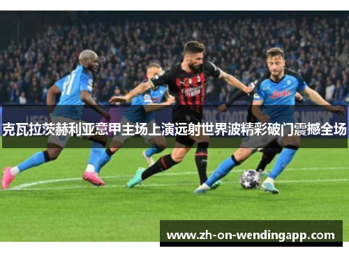 克瓦拉茨赫利亚意甲主场上演远射世界波精彩破门震撼全场