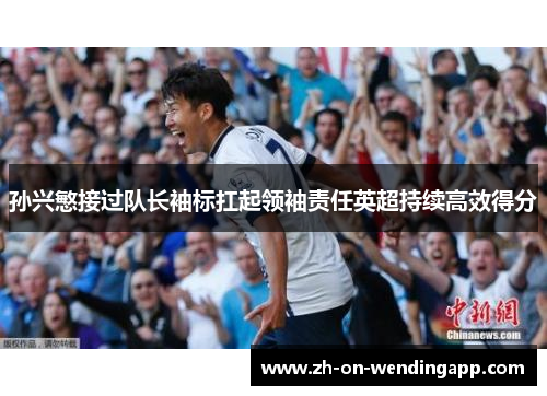 孙兴慜接过队长袖标扛起领袖责任英超持续高效得分 孙兴慜接过队长袖标扛起领袖责任英超持续高效得分