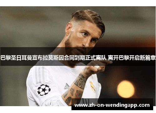 巴黎圣日耳曼宣布拉莫斯因合同到期正式离队 离开巴黎开启新篇章 巴黎圣日耳曼宣布拉莫斯因合同到期正式离队 离开巴黎开启新篇章