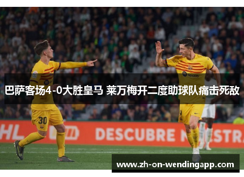 巴萨客场4-0大胜皇马 莱万梅开二度助球队痛击死敌 巴萨客场4-0大胜皇马 莱万梅开二度助球队痛击死敌