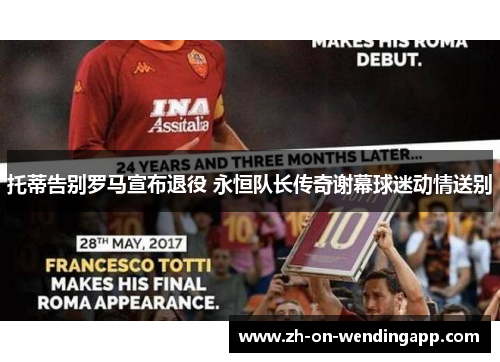 托蒂告别罗马宣布退役 永恒队长传奇谢幕球迷动情送别 托蒂告别罗马宣布退役 永恒队长传奇谢幕球迷动情送别