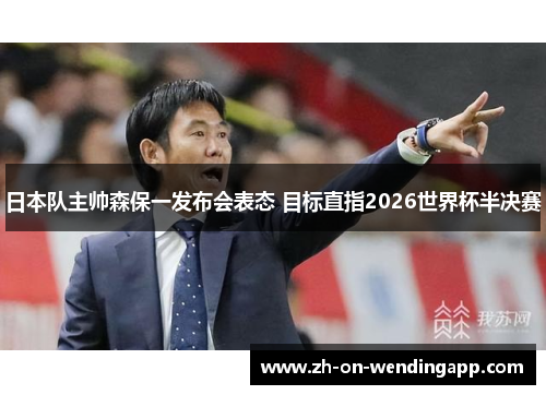 日本队主帅森保一发布会表态 目标直指2026世界杯半决赛
