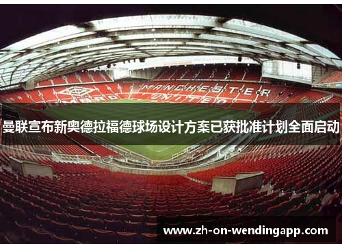 曼联宣布新奥德拉福德球场设计方案已获批准计划全面启动 曼联宣布新奥德拉福德球场设计方案已获批准计划全面启动