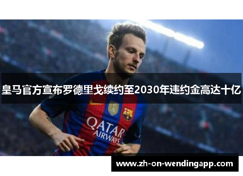 皇马官方宣布罗德里戈续约至2030年违约金高达十亿 皇马官方宣布罗德里戈续约至2030年违约金高达十亿