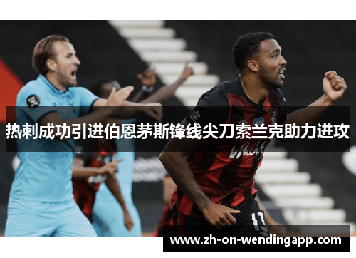 热刺成功引进伯恩茅斯锋线尖刀索兰克助力进攻 热刺成功引进伯恩茅斯锋线尖刀索兰克助力进攻