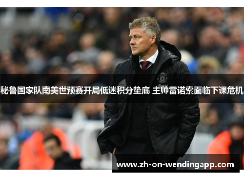 秘鲁国家队南美世预赛开局低迷积分垫底 主帅雷诺索面临下课危机 秘鲁国家队南美世预赛开局低迷积分垫底 主帅雷诺索面临下课危机