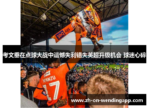 考文垂在点球大战中遗憾失利错失英超升级机会 球迷心碎 考文垂在点球大战中遗憾失利错失英超升级机会 球迷心碎