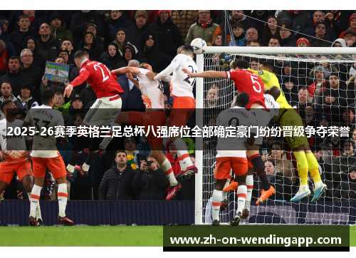 2025-26赛季英格兰足总杯八强席位全部确定豪门纷纷晋级争夺荣誉 2025-26赛季英格兰足总杯八强席位全部确定豪门纷纷晋级争夺荣誉