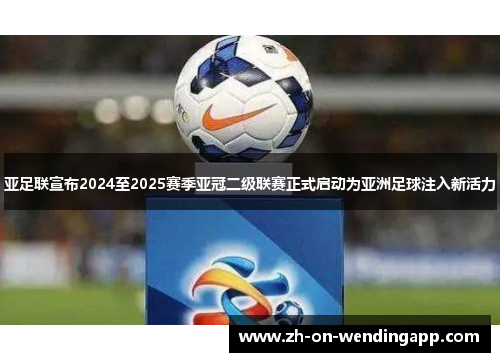 亚足联宣布2024至2025赛季亚冠二级联赛正式启动为亚洲足球注入新活力