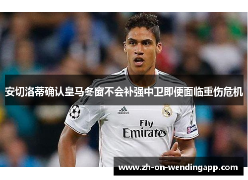 安切洛蒂确认皇马冬窗不会补强中卫即便面临重伤危机