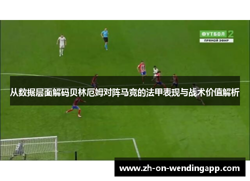 从数据层面解码贝林厄姆对阵马竞的法甲表现与战术价值解析