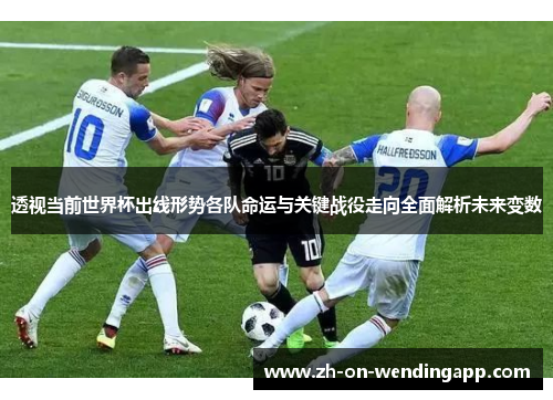 透视当前世界杯出线形势各队命运与关键战役走向全面解析未来变数