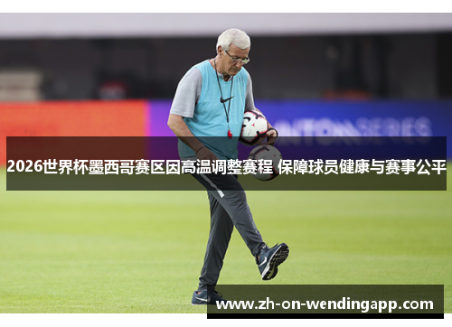2026世界杯墨西哥赛区因高温调整赛程 保障球员健康与赛事公平