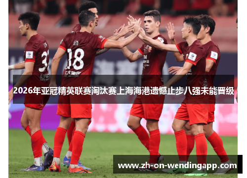 2026年亚冠精英联赛淘汰赛上海海港遗憾止步八强未能晋级 2026年亚冠精英联赛淘汰赛上海海港遗憾止步八强未能晋级