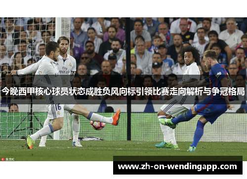 今晚西甲核心球员状态成胜负风向标引领比赛走向解析与争冠格局 今晚西甲核心球员状态成胜负风向标引领比赛走向解析与争冠格局
