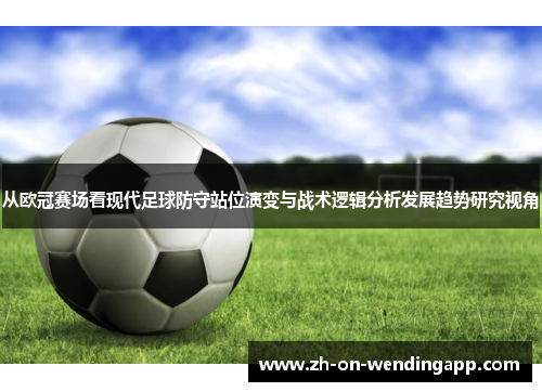 从欧冠赛场看现代足球防守站位演变与战术逻辑分析发展趋势研究视角 从欧冠赛场看现代足球防守站位演变与战术逻辑分析发展趋势研究视角