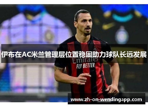 伊布在AC米兰管理层位置稳固助力球队长远发展 伊布在AC米兰管理层位置稳固助力球队长远发展
