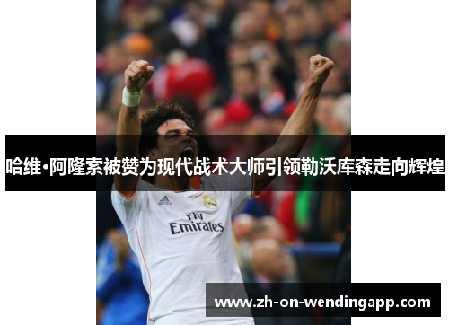 哈维·阿隆索被赞为现代战术大师引领勒沃库森走向辉煌 哈维·阿隆索被赞为现代战术大师引领勒沃库森走向辉煌
