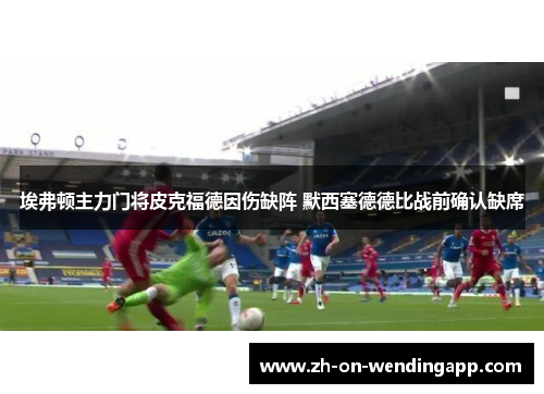 埃弗顿主力门将皮克福德因伤缺阵 默西塞德德比战前确认缺席 埃弗顿主力门将皮克福德因伤缺阵 默西塞德德比战前确认缺席