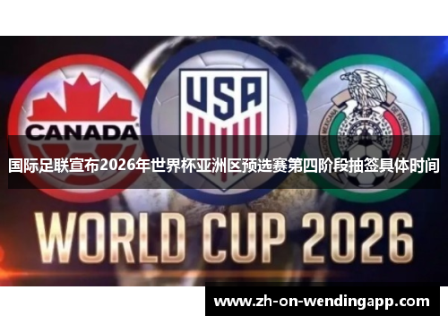 国际足联宣布2026年世界杯亚洲区预选赛第四阶段抽签具体时间 国际足联宣布2026年世界杯亚洲区预选赛第四阶段抽签具体时间