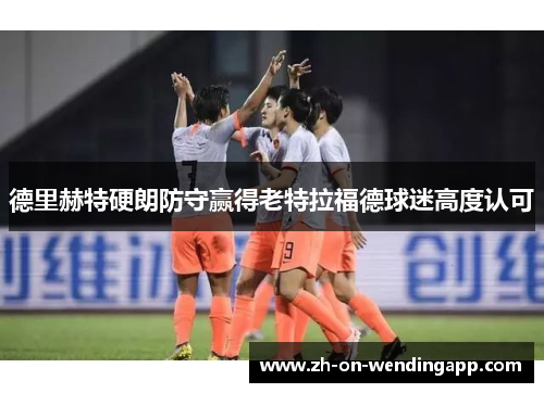德里赫特硬朗防守赢得老特拉福德球迷高度认可 德里赫特硬朗防守赢得老特拉福德球迷高度认可