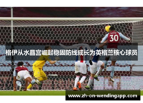 格伊从水晶宫崛起稳固防线成长为英格兰核心球员 格伊从水晶宫崛起稳固防线成长为英格兰核心球员