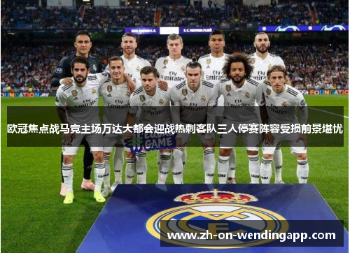 欧冠焦点战马竞主场万达大都会迎战热刺客队三人停赛阵容受损前景堪忧 欧冠焦点战马竞主场万达大都会迎战热刺客队三人停赛阵容受损前景堪忧