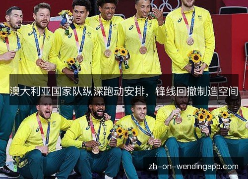 澳大利亚国家队纵深跑动安排，锋线回撤制造空间