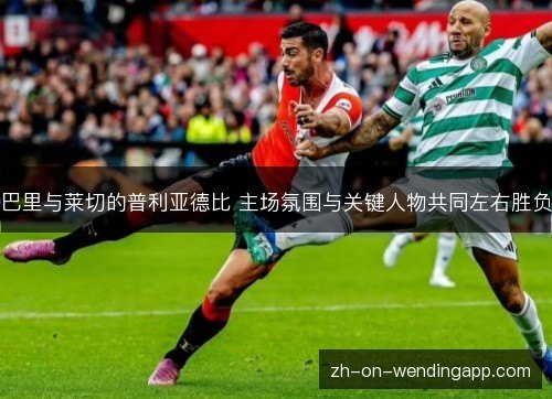 巴里与莱切的普利亚德比 主场氛围与关键人物共同左右胜负